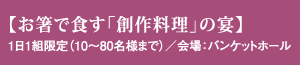 【お箸で食す「創作料理」の宴】1日1組限定(10?80名様まで)/会場:バンケットホール