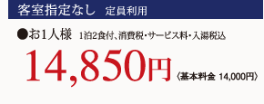 客室指定なし 定員利用 1泊2食付、消費税・サービス料・入湯税込 お1人様〈基本料金 14,000円〉14,850円